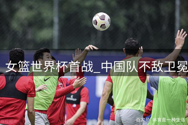 女篮世界杯首战 中国队不敌卫冕冠军美国队