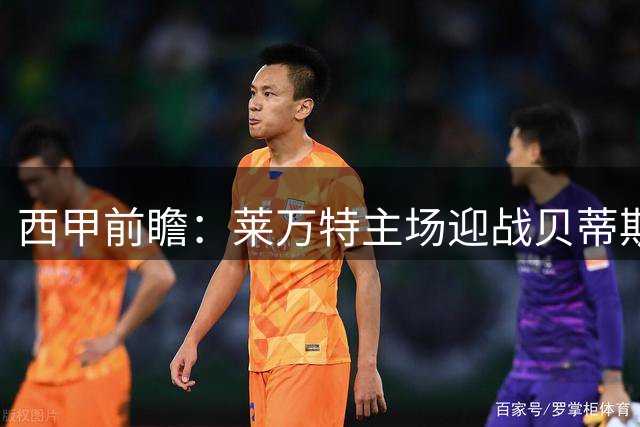 西甲前瞻：莱万特主场迎战贝蒂斯 阵容短板或影响战局