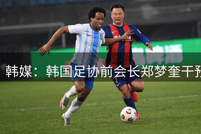 韩媒：韩国足协前会长郑梦奎干预男足选帅，今日到案接受调查