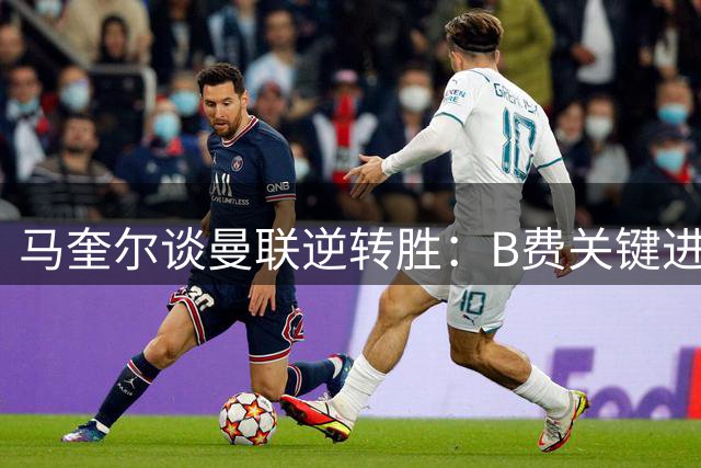 马奎尔谈曼联逆转胜：B费关键进球扭转战局
