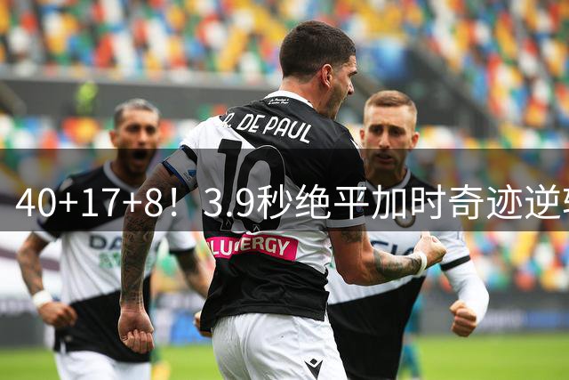 40+17+8！3.9秒绝平加时奇迹逆转！央视名嘴狂吼！晋级8强！燃！